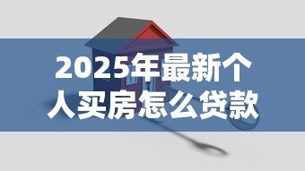2025年最新个人买房怎么贷款:个人购房贷款流程及注意事项 2025年最新个人买房怎么贷款:个人购房贷款流程及注意事项