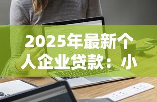 2025年最新个人企业贷款:小微企业如何申请融资支持 2025年最新个人企业贷款:小微企业如何申请融资支持