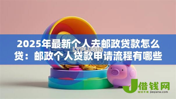 2025年最新个人去邮政贷款怎么贷:邮政个人贷款申请流程有哪些 2025年最新个人去邮政贷款怎么贷:邮政个人贷款申请流程有哪些