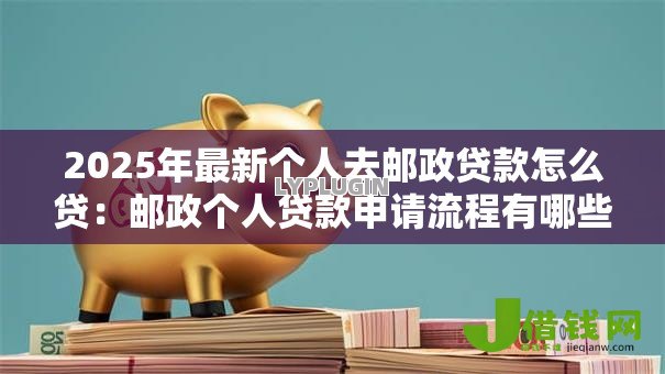 2025年最新个人去邮政贷款怎么贷:邮政个人贷款申请流程有哪些 2025年最新个人去邮政贷款怎么贷:邮政个人贷款申请流程有哪些