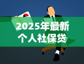 2025年最新个人社保贷款怎么贷款:社保贷款申请条件和流程 2025年最新个人社保贷款怎么贷款:社保贷款申请条件和流程