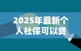 2025年最新个人社保可以贷款吗:社保缴存多久可申请银行贷款? 2025年最新个人社保可以贷款吗:社保缴存多久可申请银行贷款?