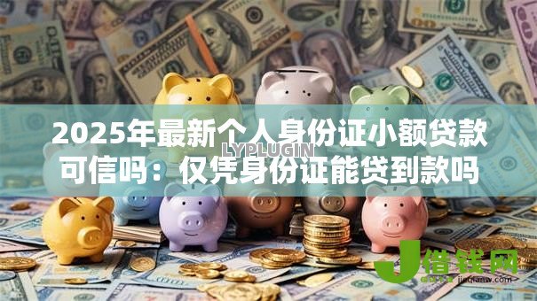 2025年最新个人身份证小额贷款可信吗：仅凭身份证能贷到款吗
