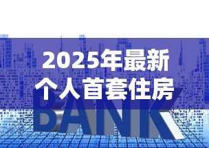 2025年最新个人首套住房贷款利率：首套房公积金利率降至多少