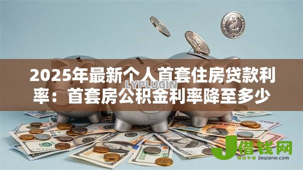 2025年最新个人首套住房贷款利率：首套房公积金利率降至多少