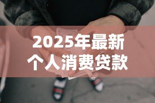 2025年最新个人消费贷款额度：普通人能贷多少消费款