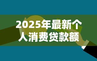 2025年最新个人消费贷款额度：普通人能贷多少消费款