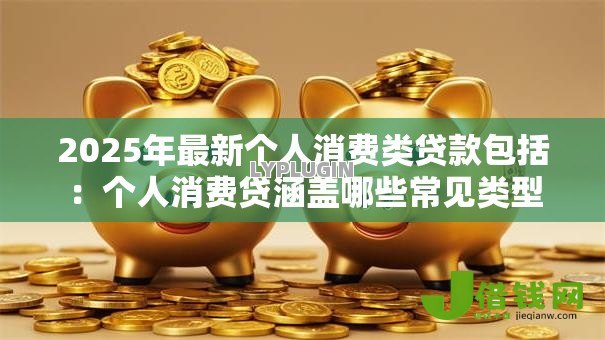 2025年最新个人消费类贷款包括：个人消费贷涵盖哪些常见类型