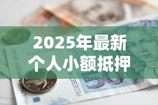 2025年最新个人小额抵押贷款:急需小额资金如何快速办理抵押贷款 2025年最新个人小额抵押贷款:急需小额资金如何快速办理抵押贷款