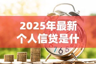 2025年最新个人信贷是什么意思：个人借款有哪些常见类型