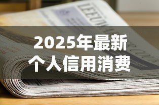 2025年最新个人信用消费贷款:如何申请适合自己的信用消费贷款 2025年最新个人信用消费贷款:如何申请适合自己的信用消费贷款