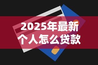 2025年最新个人怎么贷款30万:个人如何申请30万额度贷款 2025年最新个人怎么贷款30万:个人如何申请30万额度贷款