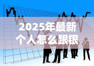 2025年最新个人怎么跟银行贷款:个人申请银行贷款需要哪些条件 2025年最新个人怎么跟银行贷款:个人申请银行贷款需要哪些条件