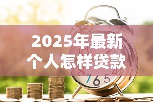 2025年最新个人怎样贷款:普通人如何申请银行贷款 2025年最新个人怎样贷款:普通人如何申请银行贷款