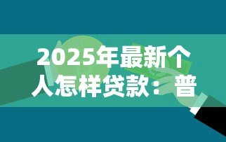 2025年最新个人怎样贷款:普通人如何申请银行贷款 2025年最新个人怎样贷款:普通人如何申请银行贷款