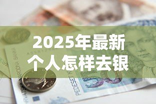 2025年最新个人怎样去银行贷款：个人银行贷款申请流程指南