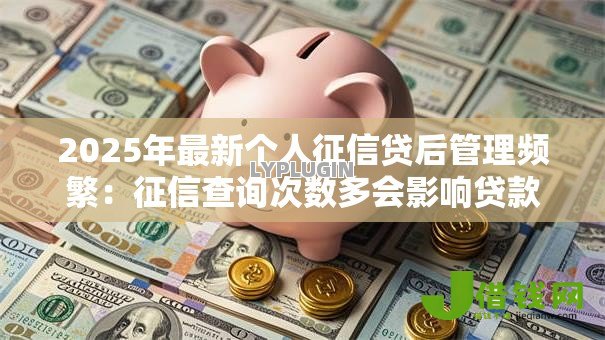 2025年最新个人征信贷后管理频繁：征信查询次数多会影响贷款吗