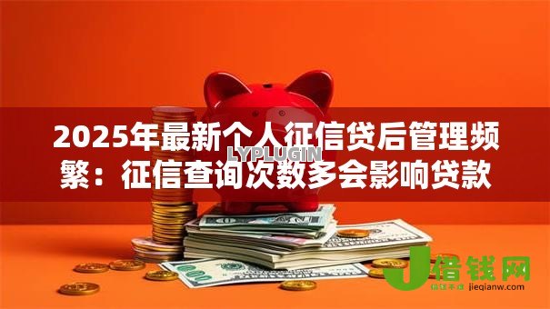 2025年最新个人征信贷后管理频繁：征信查询次数多会影响贷款吗