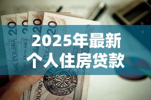 2025年最新个人住房贷款计算:房贷月供金额如何估算 2025年最新个人住房贷款计算:房贷月供金额如何估算