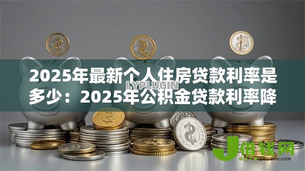 2025年最新个人住房贷款利率是多少：2025年公积金贷款利率降多少