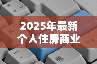 2025年最新个人住房商业贷款:商业房贷申请条件和流程有哪些 2025年最新个人住房商业贷款:商业房贷申请条件和流程有哪些