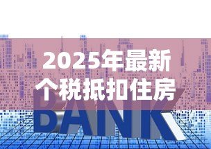 2025年最新个税抵扣住房贷款：首套房贷利息如何抵扣个税