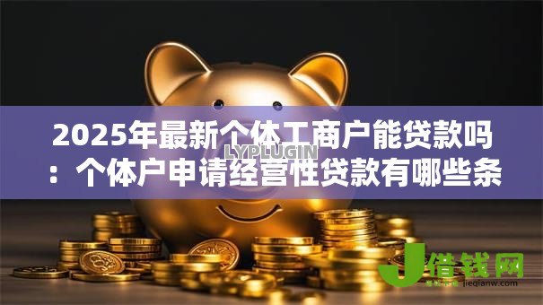 2025年最新个体工商户能贷款吗:个体户申请经营性贷款有哪些条件 2025年最新个体工商户能贷款吗:个体户申请经营性贷款有哪些条件