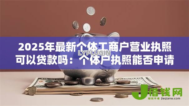 2025年最新个体工商户营业执照可以贷款吗:个体户执照能否申请银行借款 2025年最新个体工商户营业执照可以贷款吗:个体户执照能否申请银行借款