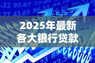 2025年最新各大银行贷款产品:不同银行借贷方案如何选择 2025年最新各大银行贷款产品:不同银行借贷方案如何选择