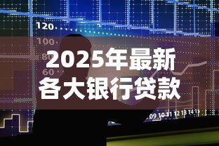 2025年最新各大银行贷款利率表：2025年各银行贷款利率如何对比