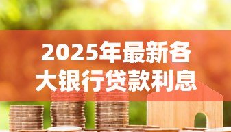 2025年最新各大银行贷款利息:不同银行借贷成本差异大吗 2025年最新各大银行贷款利息:不同银行借贷成本差异大吗