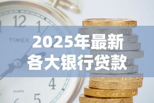 2025年最新各大银行贷款年利率：2025年哪家银行放贷最优惠？