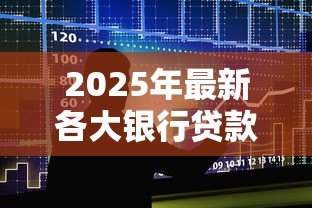 2025年最新各大银行贷款条件：申请银行贷款需要满足哪些要求