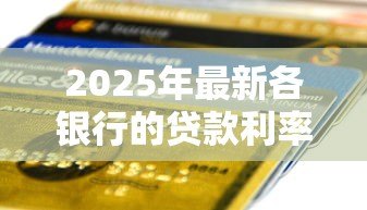 2025年最新各银行的贷款利率是多少：2025年各大银行贷款利率如何