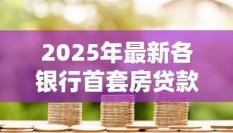 2025年最新各银行首套房贷款利率:首套房利率调整最新政策解读 2025年最新各银行首套房贷款利率:首套房利率调整最新政策解读