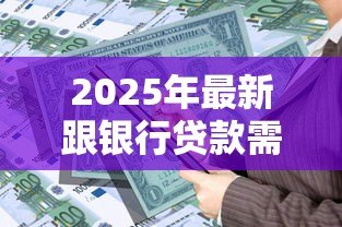 2025年最新跟银行贷款需要什么手续：银行贷款办理需要哪些材料