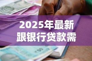 2025年最新跟银行贷款需要什么手续：银行贷款办理需要哪些材料