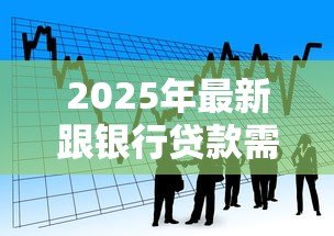 2025年最新跟银行贷款需要什么条件:申请银行贷款需满足哪些基本要求 2025年最新跟银行贷款需要什么条件:申请银行贷款需满足哪些基本要求