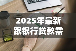 2025年最新跟银行贷款需要什么条件:申请银行贷款需满足哪些基本要求 2025年最新跟银行贷款需要什么条件:申请银行贷款需满足哪些基本要求