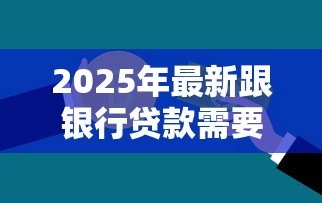 2025年最新跟银行贷款需要什么条件:申请银行贷款需满足哪些基本要求 2025年最新跟银行贷款需要什么条件:申请银行贷款需满足哪些基本要求