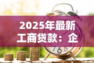 2025年最新工商贷款:企业如何申请商业贷款 2025年最新工商贷款:企业如何申请商业贷款