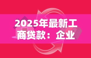 2025年最新工商贷款:企业如何申请商业贷款 2025年最新工商贷款:企业如何申请商业贷款