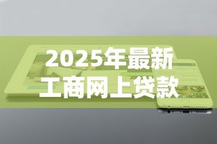 2025年最新工商网上贷款:工商网上贷款如何申请 2025年最新工商网上贷款:工商网上贷款如何申请