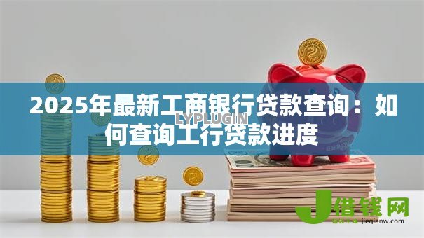 2025年最新工商银行贷款查询：如何查询工行贷款进度