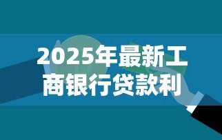 2025年最新工商银行贷款利率:工行最新贷款利率是多少 2025年最新工商银行贷款利率:工行最新贷款利率是多少