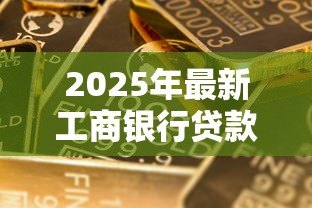 2025年最新工商银行贷款利率:工行最新贷款利率是多少 2025年最新工商银行贷款利率:工行最新贷款利率是多少
