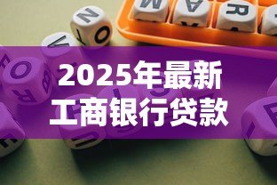 2025年最新工商银行贷款利息:工商银行个人贷款最新利率是多少 2025年最新工商银行贷款利息:工商银行个人贷款最新利率是多少