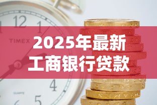 2025年最新工商银行贷款利息是多少:工行最新贷款利率是多少 2025年最新工商银行贷款利息是多少:工行最新贷款利率是多少