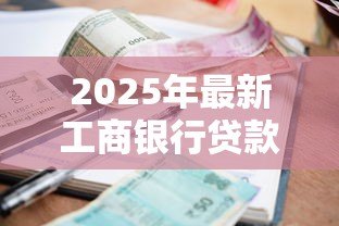 2025年最新工商银行贷款利息是多少:工行最新贷款利率是多少 2025年最新工商银行贷款利息是多少:工行最新贷款利率是多少