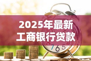 2025年最新工商银行贷款买车:工行车贷如何申请最划算 2025年最新工商银行贷款买车:工行车贷如何申请最划算